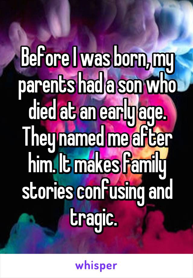 Before I was born, my parents had a son who died at an early age. They named me after him. It makes family stories confusing and tragic.  