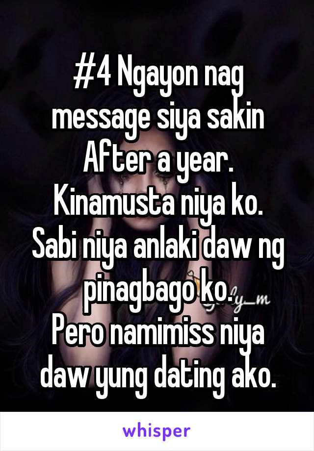 #4 Ngayon nag message siya sakin After a year.
Kinamusta niya ko.
Sabi niya anlaki daw ng pinagbago ko.
Pero namimiss niya daw yung dating ako.