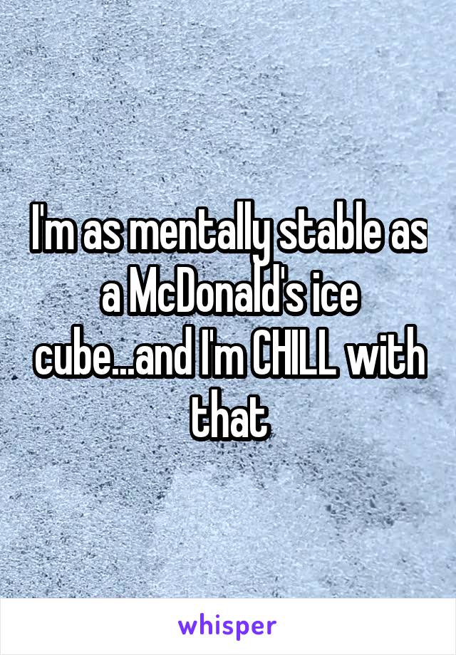 I'm as mentally stable as a McDonald's ice cube...and I'm CHILL with that