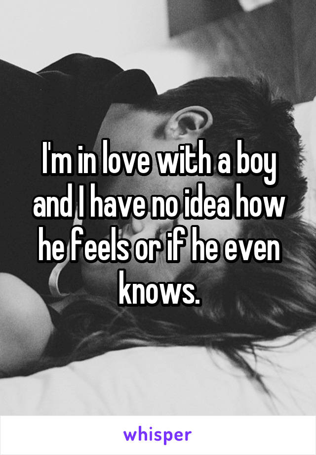 I'm in love with a boy and I have no idea how he feels or if he even knows.