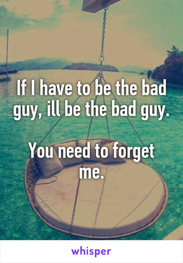 If I have to be the bad guy, ill be the bad guy.

You need to forget me.