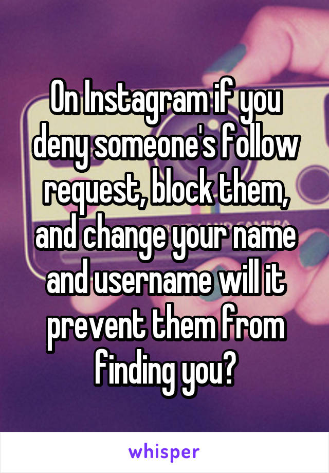 On Instagram if you deny someone's follow request, block them, and change your name and username will it prevent them from finding you?