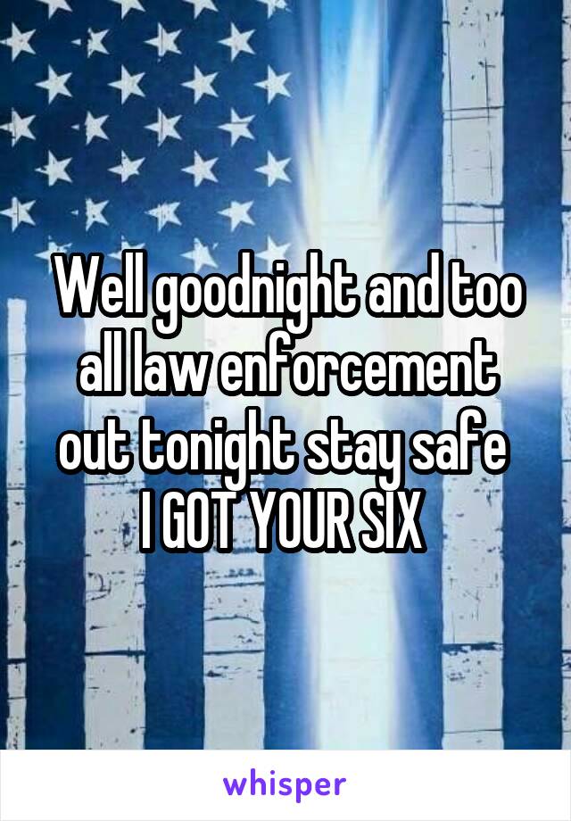 Well goodnight and too all law enforcement out tonight stay safe 
I GOT YOUR SIX 