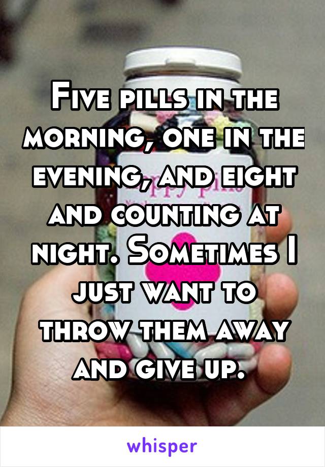 Five pills in the morning, one in the evening, and eight and counting at night. Sometimes I just want to throw them away and give up. 