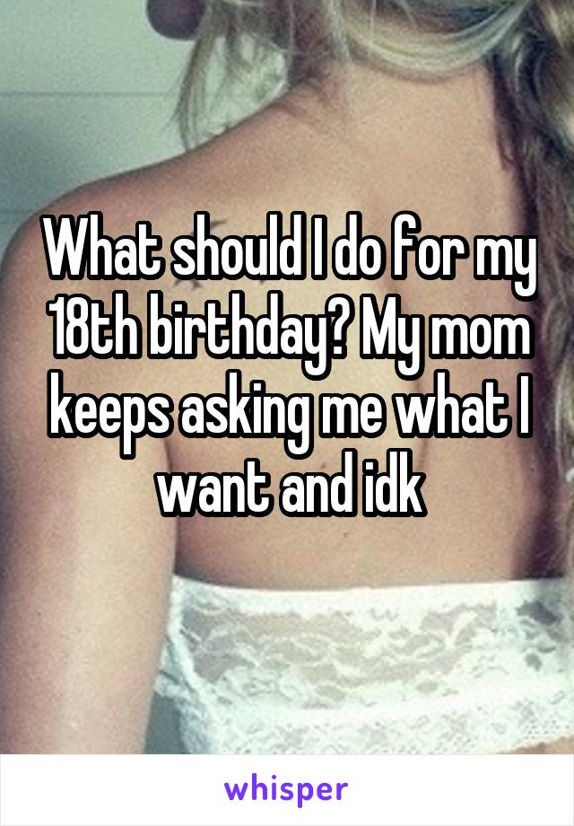 What should I do for my 18th birthday? My mom keeps asking me what I want and idk
