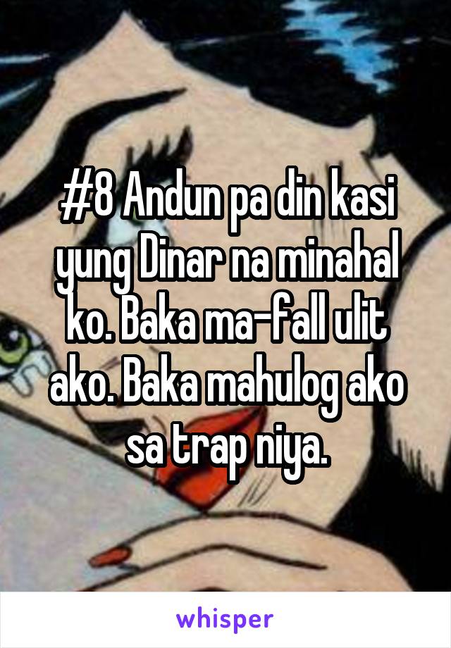 #8 Andun pa din kasi yung Dinar na minahal ko. Baka ma-fall ulit ako. Baka mahulog ako sa trap niya.