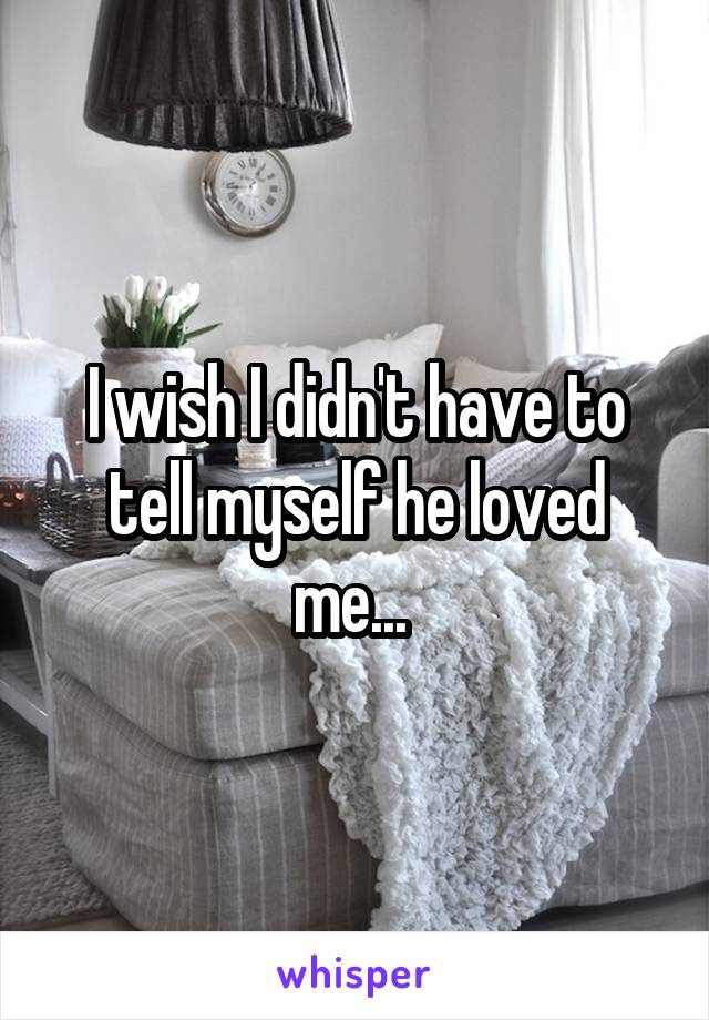 I wish I didn't have to tell myself he loved me... 