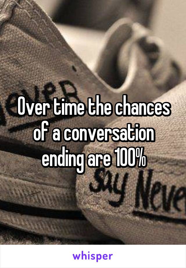 Over time the chances of a conversation ending are 100%