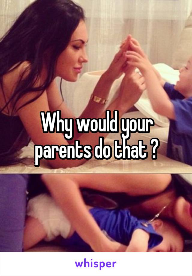 Why would your parents do that ?