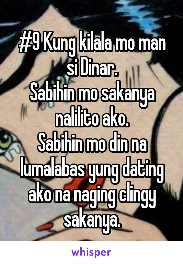 #9 Kung kilala mo man si Dinar.
Sabihin mo sakanya nalilito ako.
Sabihin mo din na lumalabas yung dating ako na naging clingy sakanya.