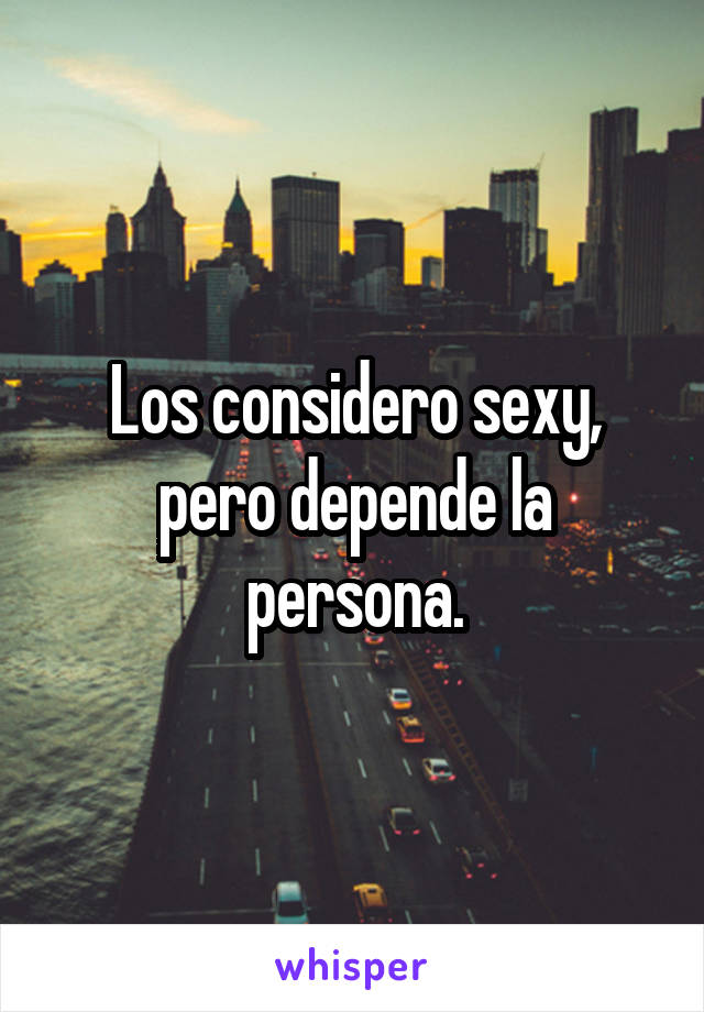 Los considero sexy, pero depende la persona.