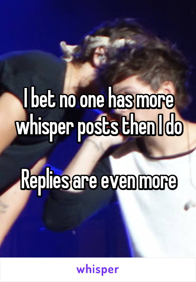 I bet no one has more whisper posts then I do

Replies are even more