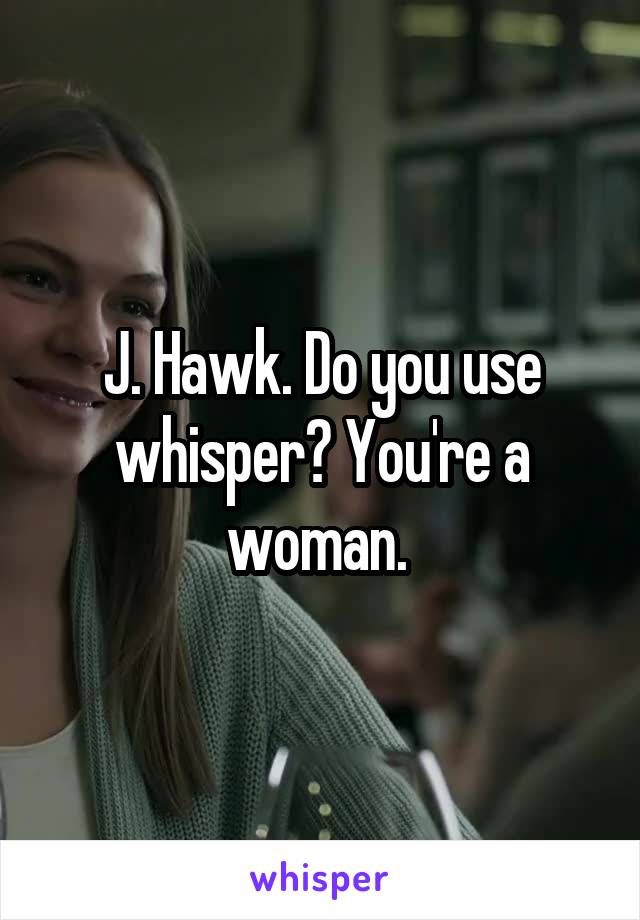 J. Hawk. Do you use whisper? You're a woman. 