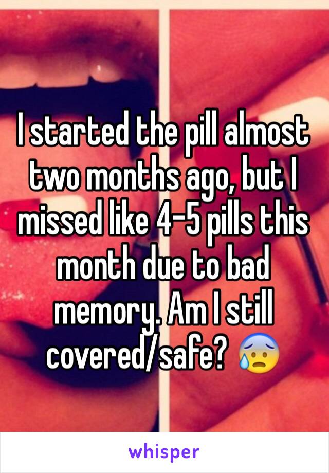 I started the pill almost two months ago, but I missed like 4-5 pills this month due to bad memory. Am I still covered/safe? 😰