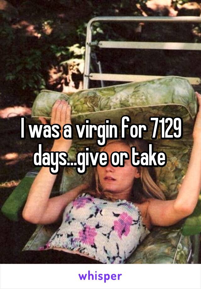 I was a virgin for 7129 days...give or take 