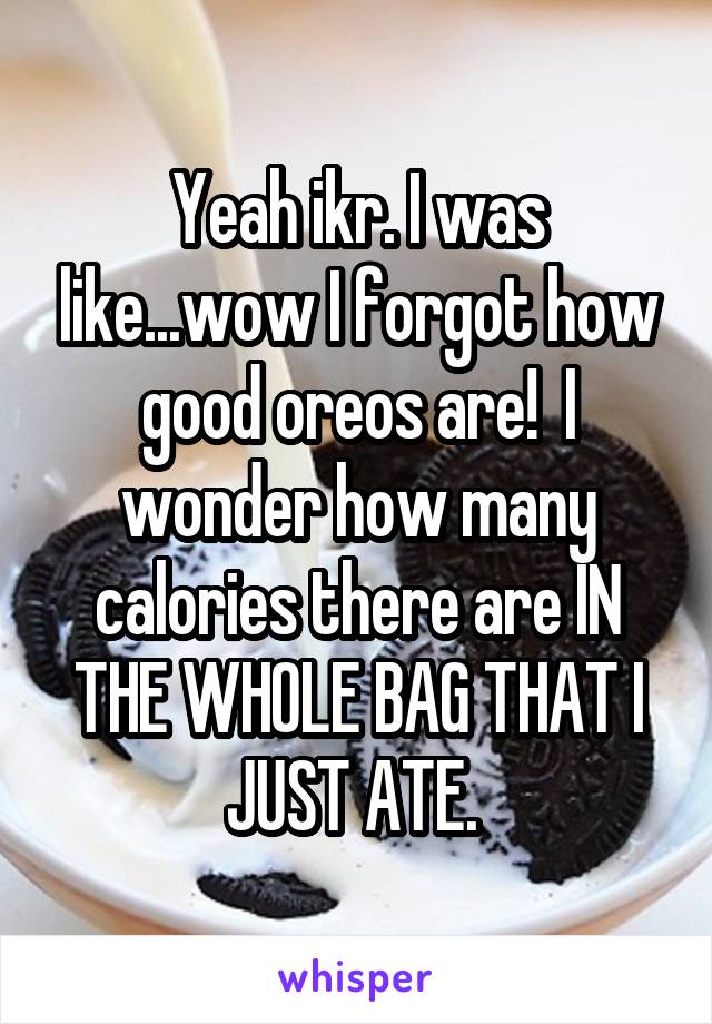 Yeah ikr. I was like...wow I forgot how good oreos are!  I wonder how many calories there are IN THE WHOLE BAG THAT I JUST ATE. 