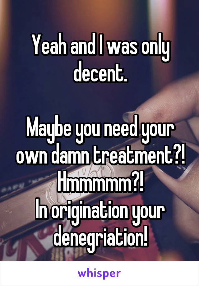 Yeah and I was only decent.

Maybe you need your own damn treatment?!
Hmmmmm?!
In origination your denegriation!