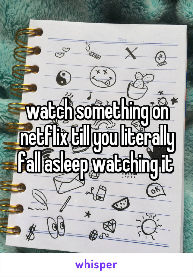 watch something on netflix till you literally fall asleep watching it 