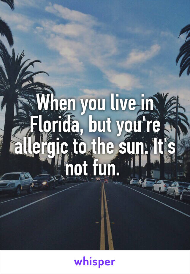 When you live in Florida, but you're allergic to the sun. It's not fun. 