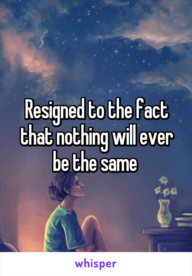 Resigned to the fact that nothing will ever be the same 