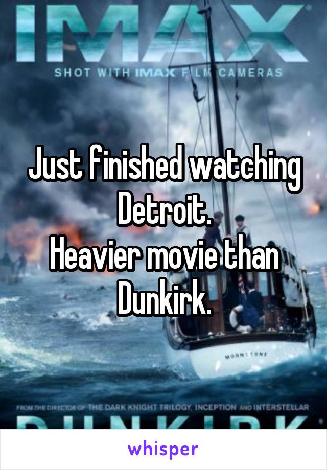 Just finished watching Detroit.
Heavier movie than Dunkirk.