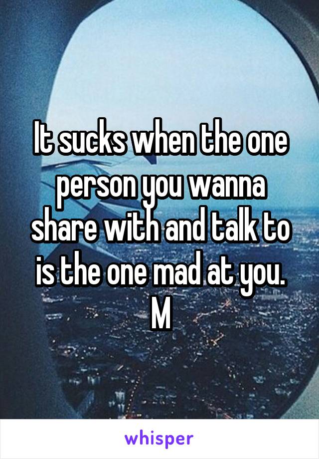 It sucks when the one person you wanna share with and talk to is the one mad at you.
M