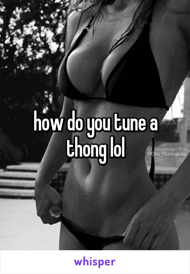 how do you tune a thong lol