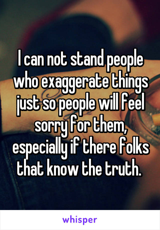 I can not stand people who exaggerate things just so people will feel sorry for them, especially if there folks that know the truth. 