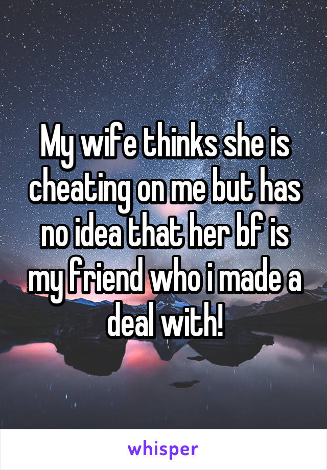 My wife thinks she is cheating on me but has no idea that her bf is my friend who i made a deal with!