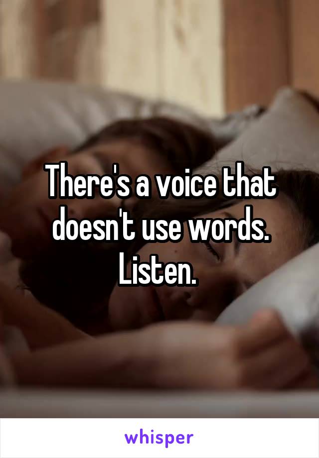 There's a voice that doesn't use words. Listen. 