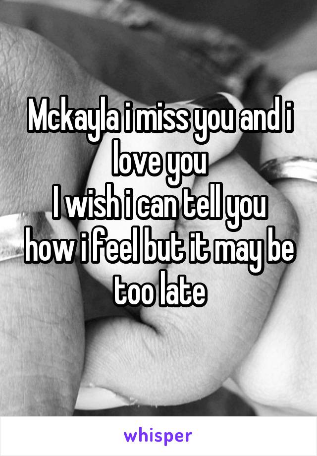 Mckayla i miss you and i love you
I wish i can tell you how i feel but it may be too late
