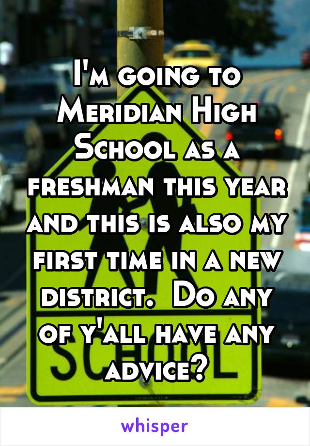 I'm going to Meridian High School as a freshman this year and this is also my first time in a new district.  Do any of y'all have any advice?