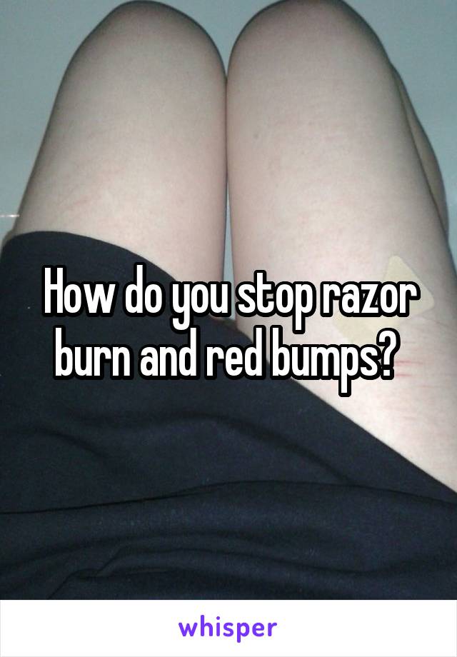 How do you stop razor burn and red bumps? 