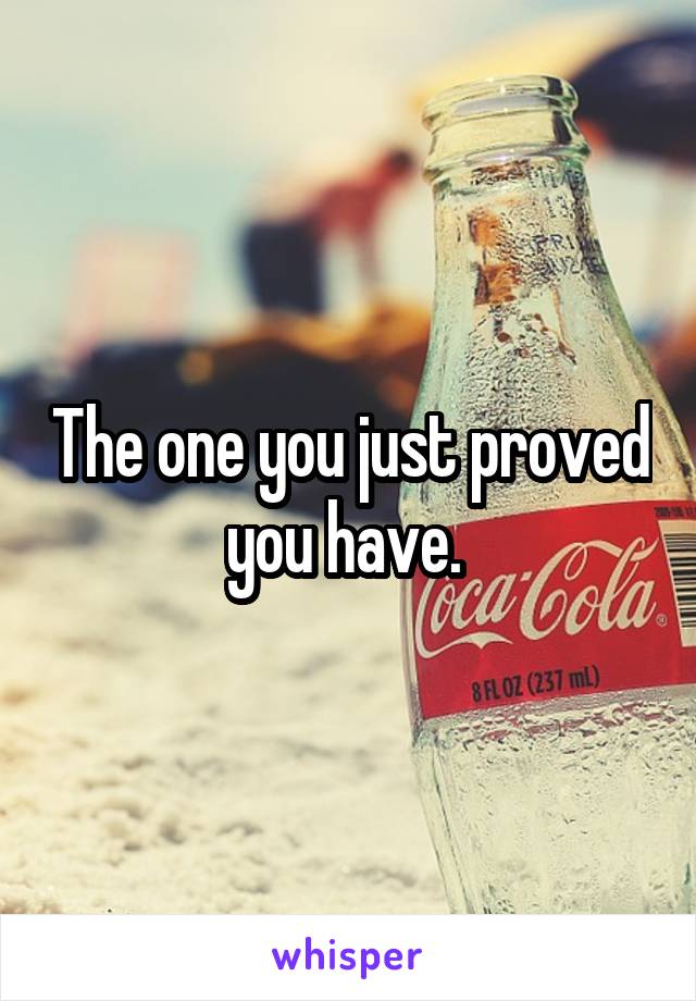 The one you just proved you have. 