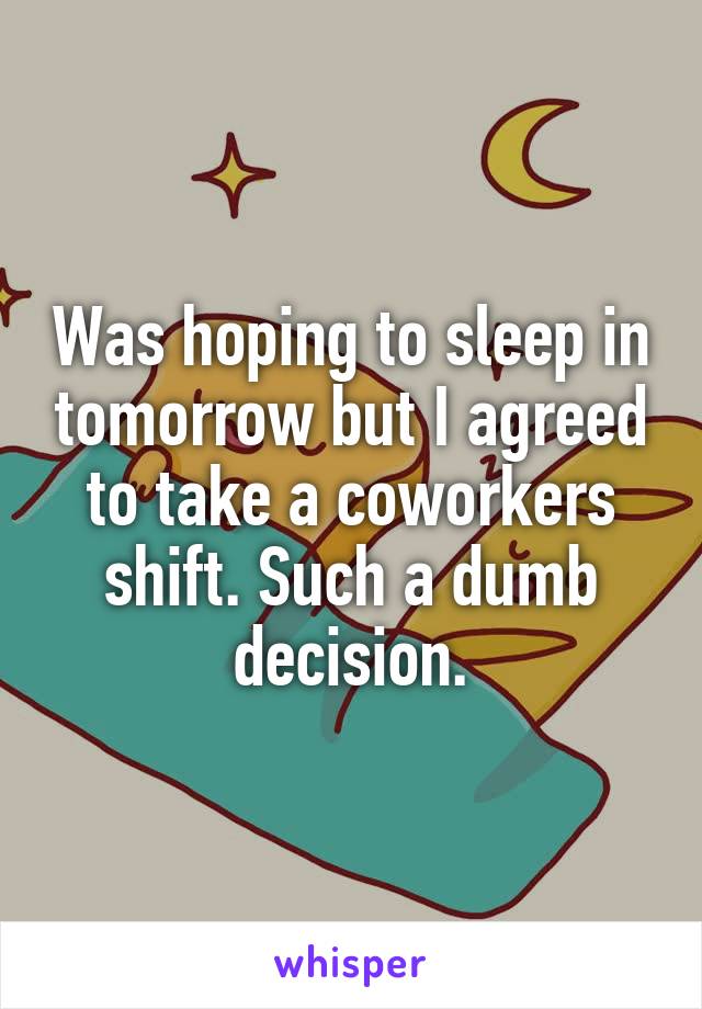 Was hoping to sleep in tomorrow but I agreed to take a coworkers shift. Such a dumb decision.