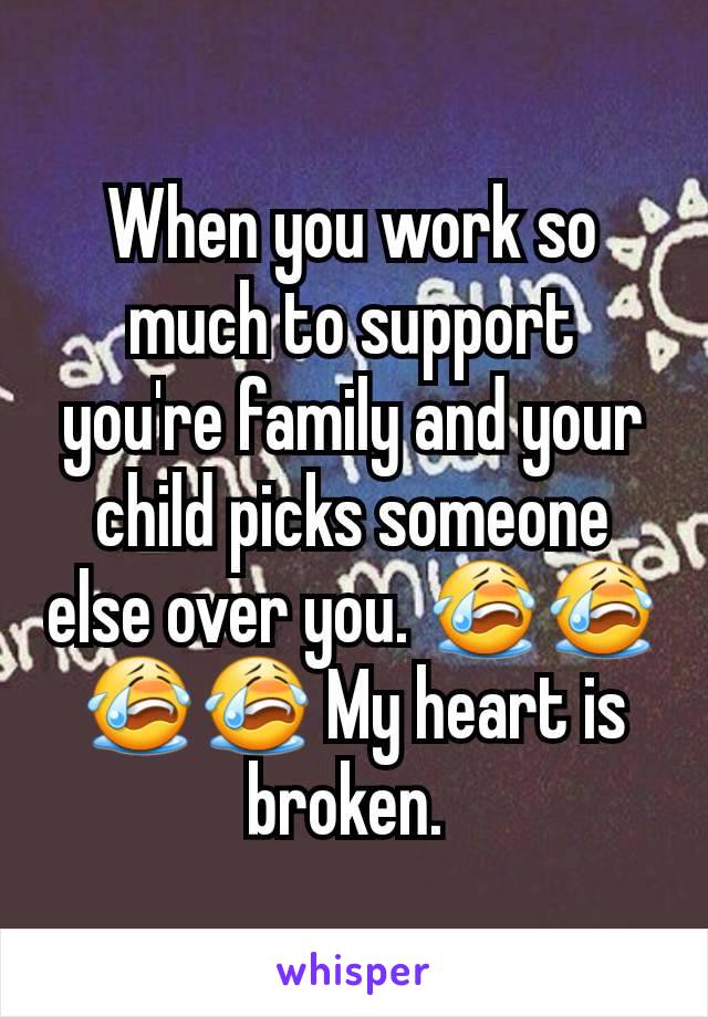 When you work so much to support you're family and your child picks someone else over you. 😭😭😭😭 My heart is broken. 