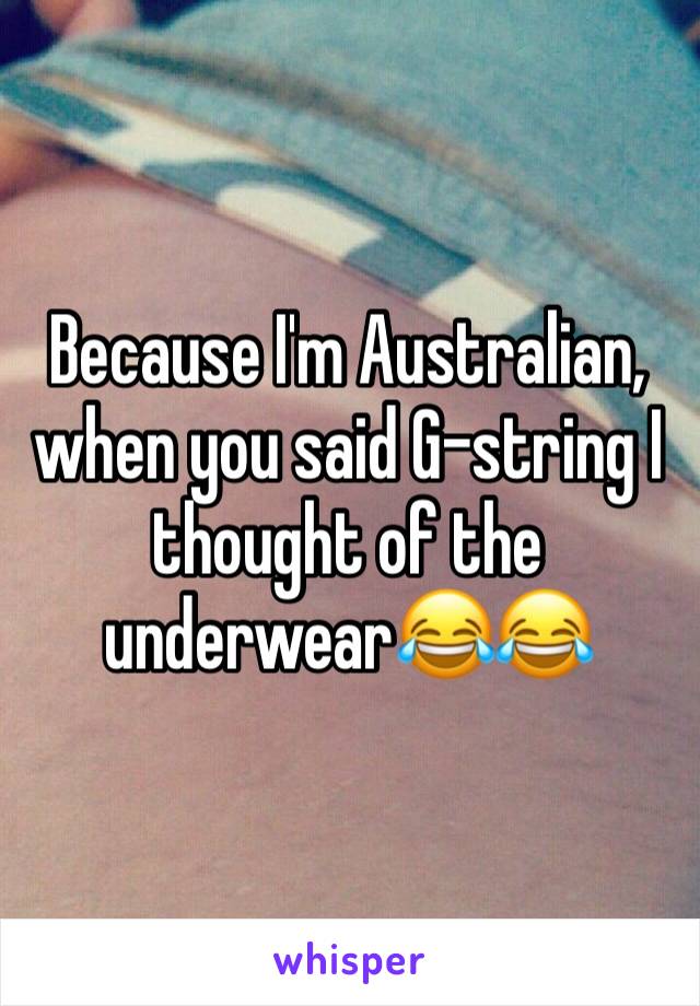 Because I'm Australian, when you said G-string I thought of the underwear😂😂