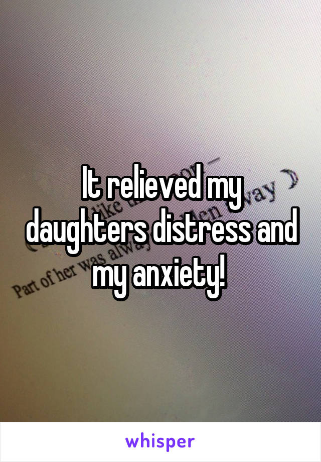 It relieved my daughters distress and my anxiety! 