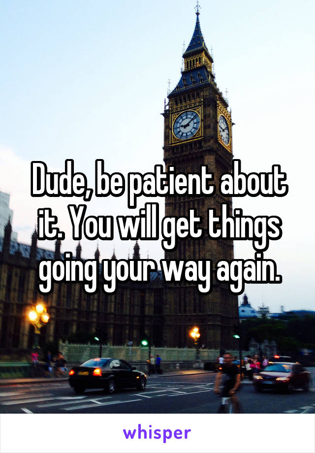 Dude, be patient about it. You will get things going your way again.