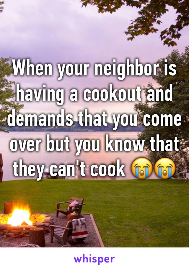 When your neighbor is having a cookout and demands that you come over but you know that they can't cook 😭😭 