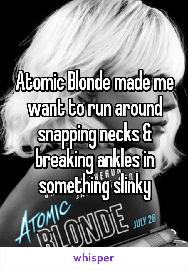 Atomic Blonde made me want to run around snapping necks & breaking ankles in something slinky