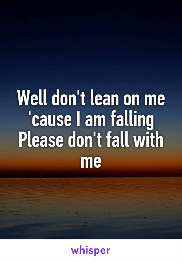 Well don't lean on me 'cause I am falling
Please don't fall with me