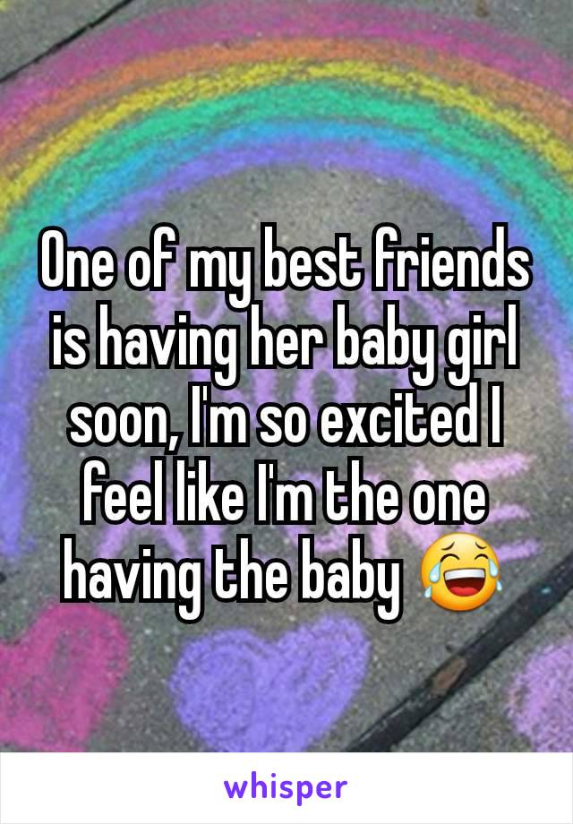 One of my best friends is having her baby girl soon, I'm so excited I feel like I'm the one having the baby 😂