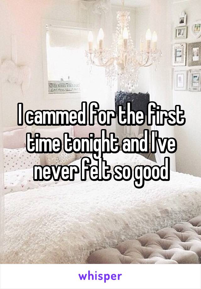 I cammed for the first time tonight and I've never felt so good