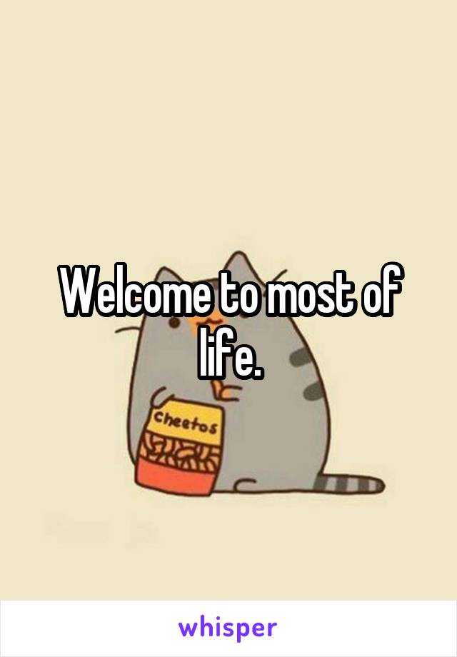 Welcome to most of life.