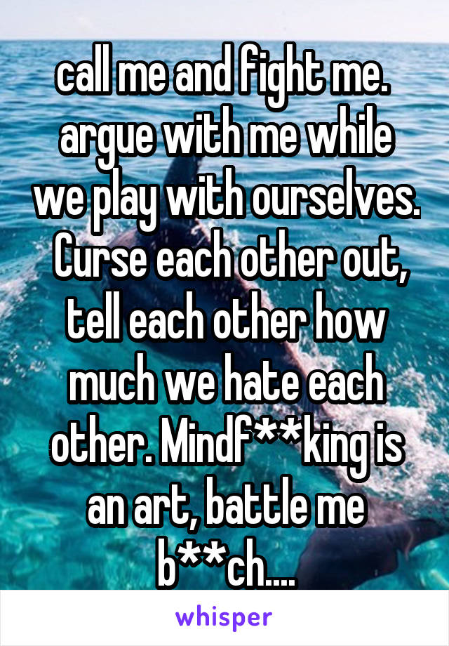 call me and fight me.  argue with me while we play with ourselves.  Curse each other out, tell each other how much we hate each other. Mindf**king is an art, battle me b**ch....