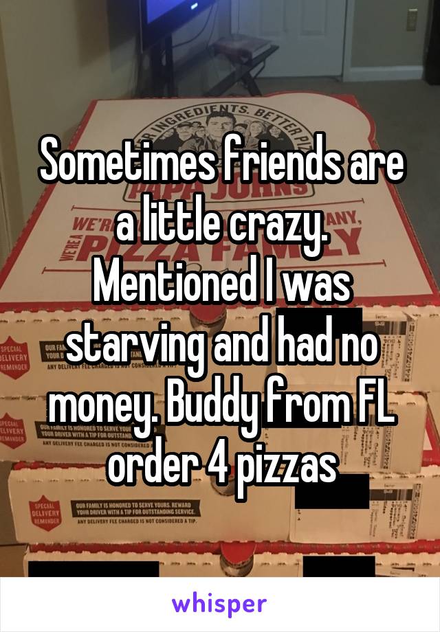 Sometimes friends are a little crazy. Mentioned I was starving and had no money. Buddy from FL order 4 pizzas