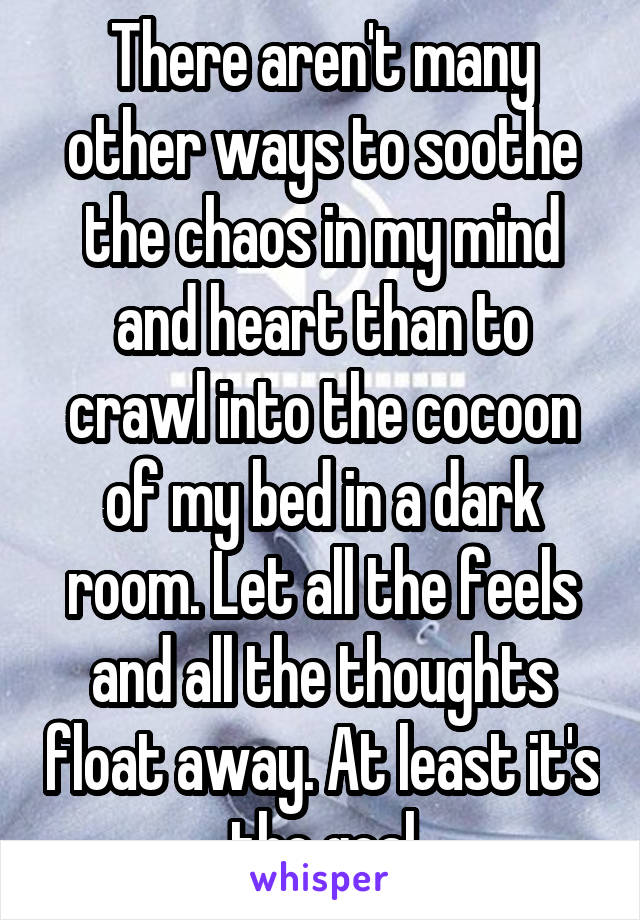 There aren't many other ways to soothe the chaos in my mind and heart than to crawl into the cocoon of my bed in a dark room. Let all the feels and all the thoughts float away. At least it's the goal