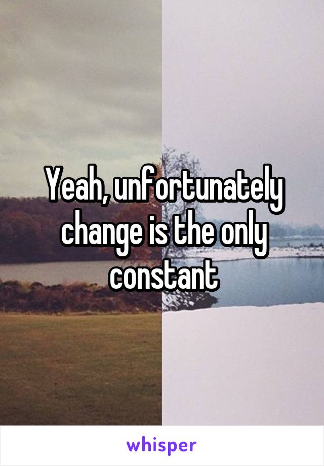 Yeah, unfortunately change is the only constant