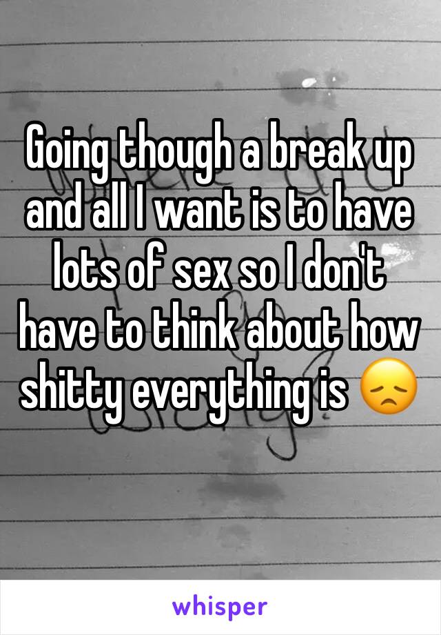 Going though a break up and all I want is to have lots of sex so I don't have to think about how shitty everything is 😞